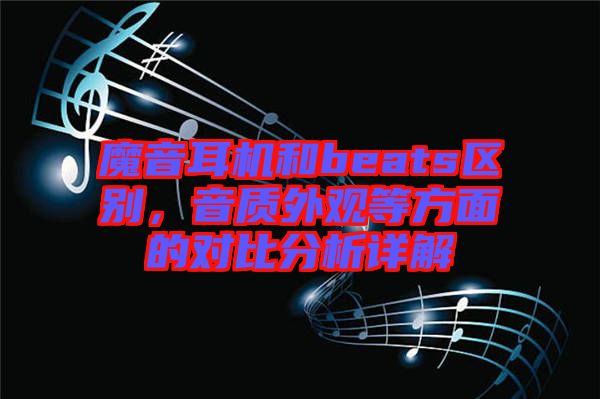 魔音耳機(jī)和beats區(qū)別，音質(zhì)外觀等方面的對比分析詳解