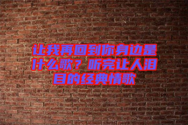 讓我再回到你身邊是什么歌？聽完讓人淚目的經(jīng)典情歌