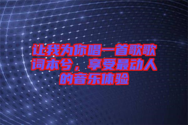 讓我為你唱一首歌歌詞本兮，享受最動(dòng)人的音樂(lè)體驗(yàn)