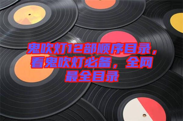 鬼吹燈12部順序目錄，看鬼吹燈必備，全網(wǎng)最全目錄