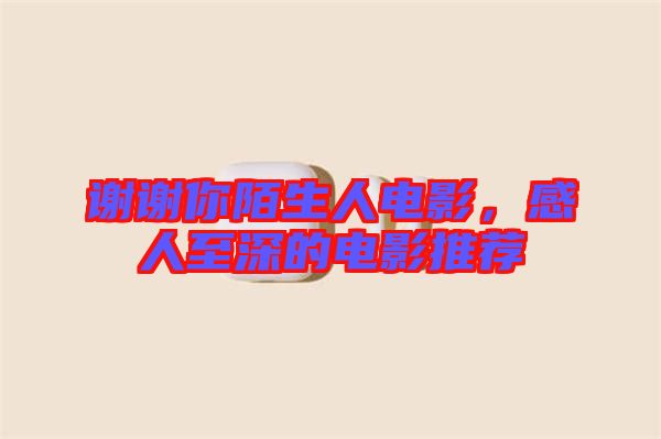 謝謝你陌生人電影，感人至深的電影推薦