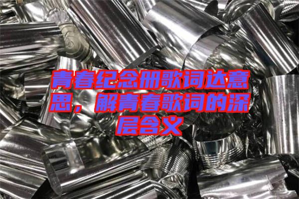 青春紀念冊歌詞達意思，解青春歌詞的深層含義