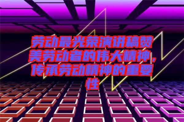 勞動(dòng)最光榮演講稿贊美勞動(dòng)者的偉大精神，傳承勞動(dòng)精神的重要性