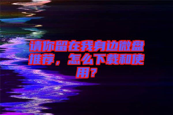 請你留在我身邊微盤推薦，怎么下載和使用？