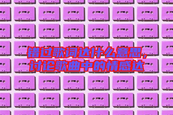 錯過歌詞達(dá)什么意思，討論歌曲中的情感達(dá)