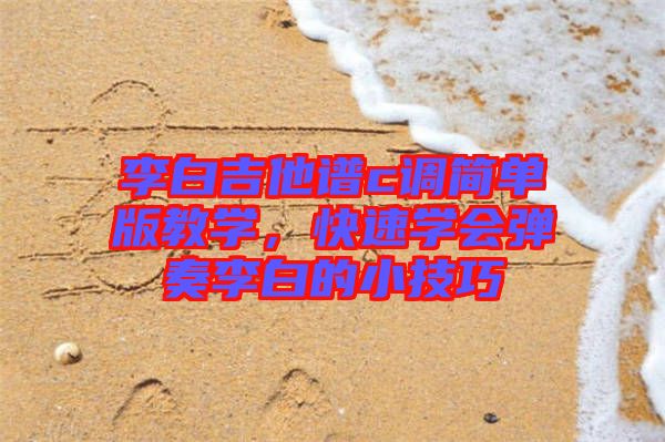 李白吉他譜c調(diào)簡(jiǎn)單版教學(xué)，快速學(xué)會(huì)彈奏李白的小技巧