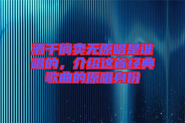酒干倘賣無原唱是誰(shuí)唱的，介紹這首經(jīng)典歌曲的原唱身份