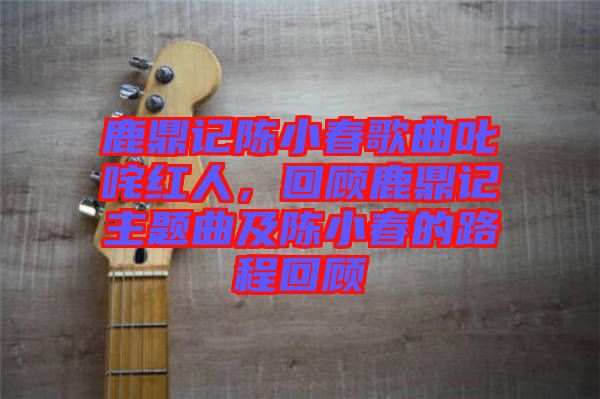 鹿鼎記陳小春歌曲叱咤紅人，回顧鹿鼎記主題曲及陳小春的路程回顧