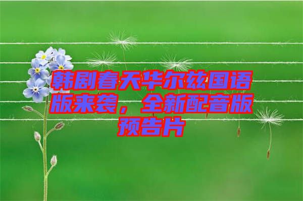 韓劇春天華爾茲國(guó)語版來襲，全新配音版預(yù)告片