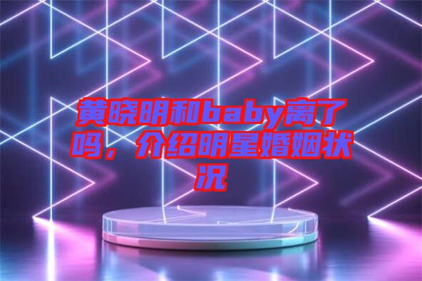 黃曉明和baby離了嗎，介紹明星婚姻狀況