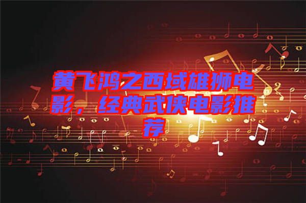 黃飛鴻之西域雄獅電影，經(jīng)典武俠電影推薦