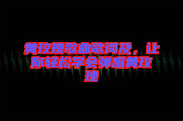 黃玫瑰歌曲歌詞及，讓你輕松學(xué)會彈唱黃玫瑰