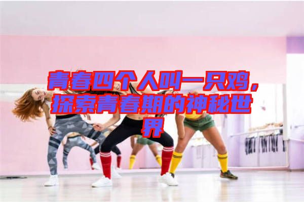 青春四個(gè)人叫一只雞，探索青春期的神秘世界