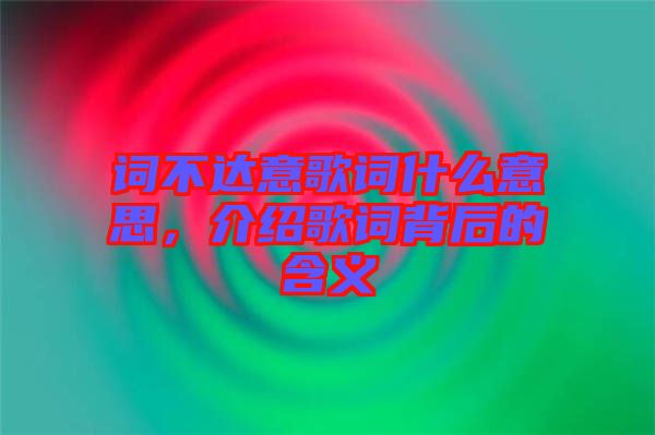 詞不達意歌詞什么意思，介紹歌詞背后的含義