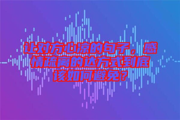 讓對方心涼的句子，感情疏離的達(dá)方式到底該如何避免？