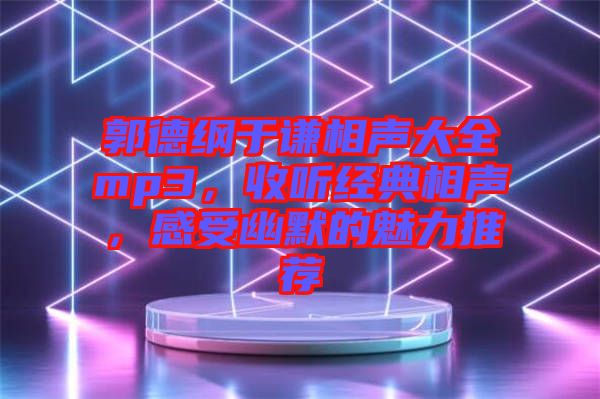 郭德綱于謙相聲大全mp3，收聽經(jīng)典相聲，感受幽默的魅力推薦