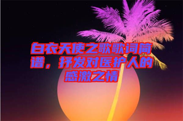 白衣天使之歌歌詞簡譜，抒發(fā)對醫(yī)護人的感激之情