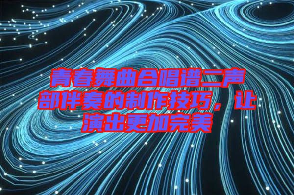 青春舞曲合唱譜二聲部伴奏的制作技巧，讓演出更加完美