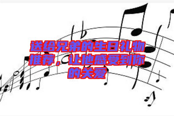 送給兄弟的生日禮物推薦，讓他感受到你的關(guān)愛
