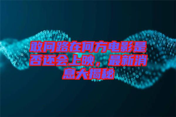 敢問路在何方電影是否還會上映，最新消息大揭秘