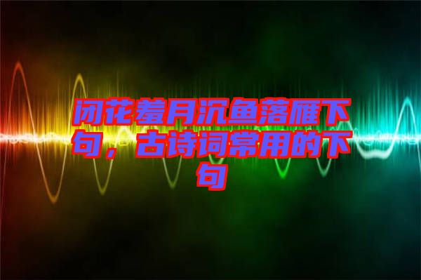 閉花羞月沉魚落雁下句，古詩詞常用的下句
