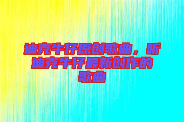 迪克牛仔原創(chuàng)歌曲，聽(tīng)迪克牛仔最新創(chuàng)作的歌曲