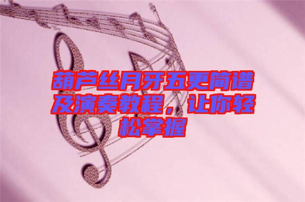 葫蘆絲月牙五更簡(jiǎn)譜及演奏教程，讓你輕松掌握