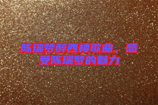 陳瑞夢(mèng)醉西樓歌曲，感受陳瑞夢(mèng)的魅力