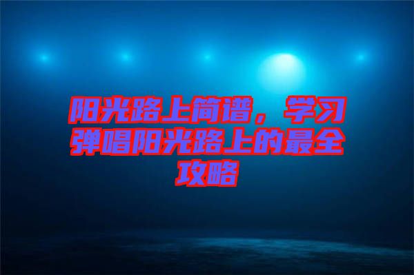 陽光路上簡譜，學習彈唱陽光路上的最全攻略