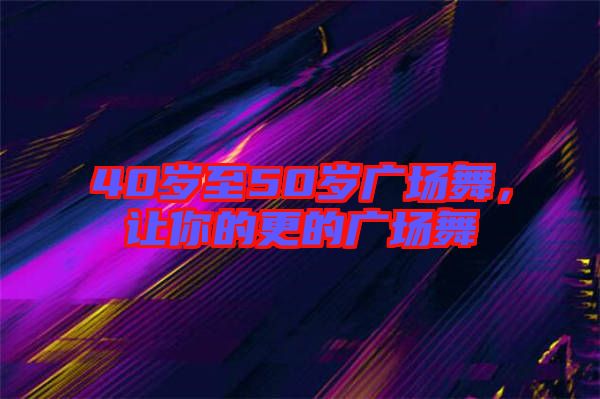 40歲至50歲廣場舞，讓你的更的廣場舞