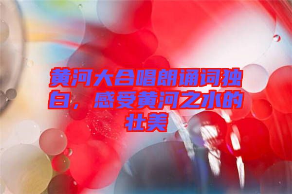 黃河大合唱朗誦詞獨(dú)白，感受黃河之水的壯美