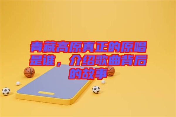青藏高原真正的原唱是誰，介紹歌曲背后的故事