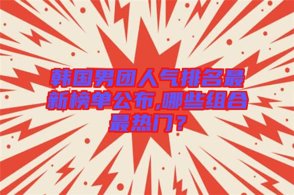 韓國男團(tuán)人氣排名最新榜單公布,哪些組合最熱門？