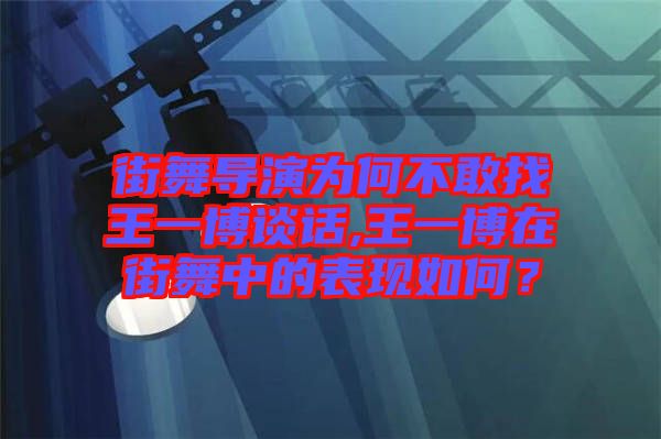 街舞導(dǎo)演為何不敢找王一博談話,王一博在街舞中的表現(xiàn)如何？