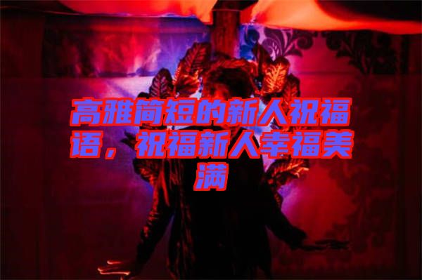 高雅簡(jiǎn)短的新人祝福語，祝福新人幸福美滿