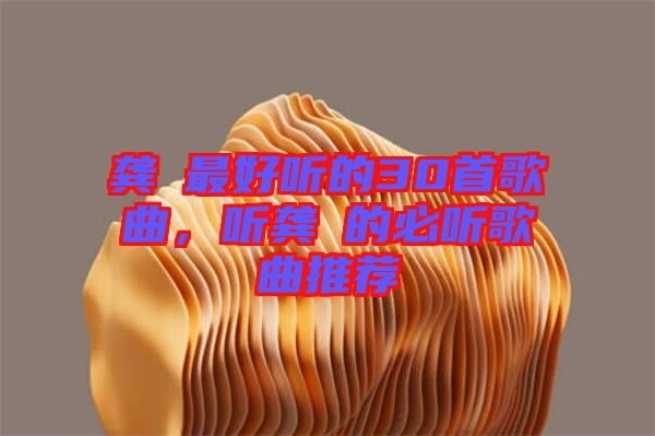 龔玥最好聽的30首歌曲，聽龔玥的必聽歌曲推薦