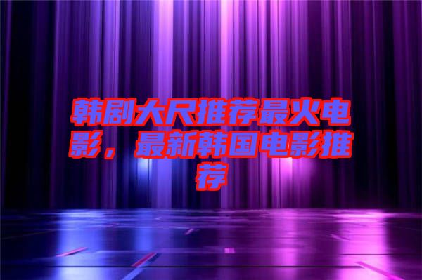 韓劇大尺推薦最火電影，最新韓國(guó)電影推薦