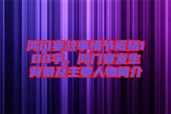 鴻門宴故事情節(jié)概括100字，鴻門宴發(fā)生背景及主要人物簡介