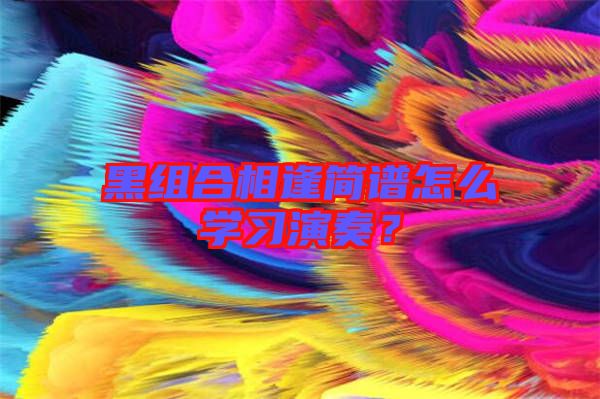 黑組合相逢簡譜怎么學(xué)習演奏？