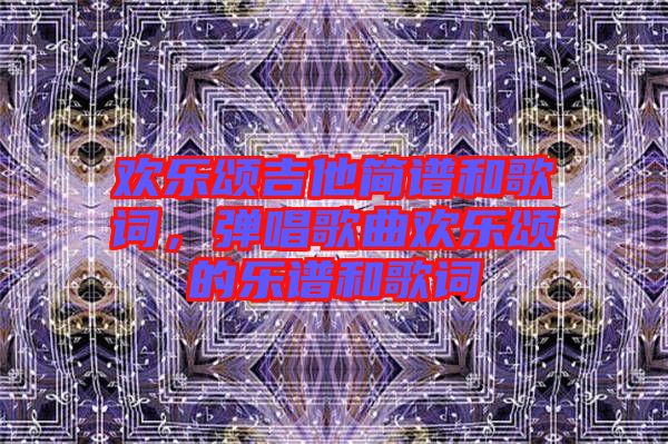 歡樂(lè)頌吉他簡(jiǎn)譜和歌詞，彈唱歌曲歡樂(lè)頌的樂(lè)譜和歌詞