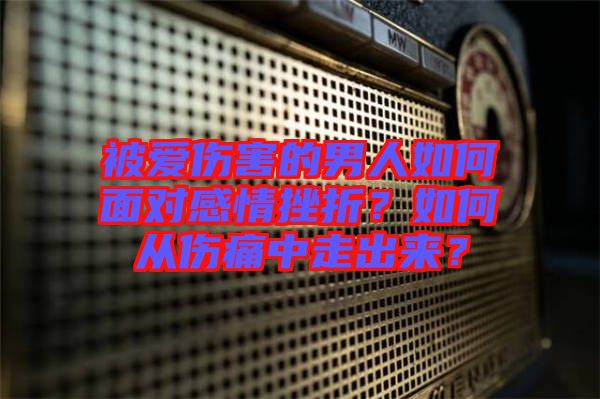 被愛傷害的男人如何面對感情挫折？如何從傷痛中走出來？