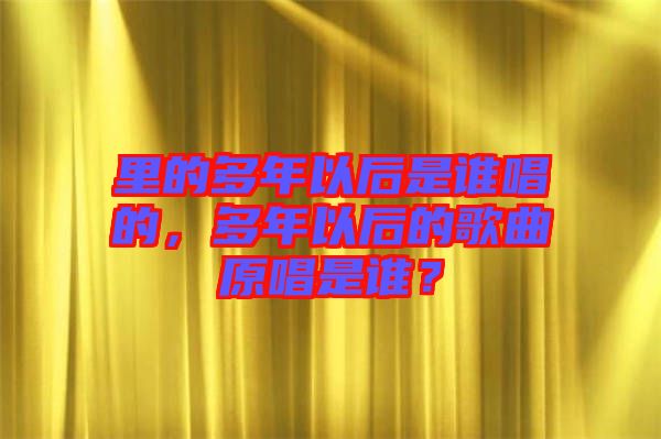 里的多年以后是誰唱的，多年以后的歌曲原唱是誰？