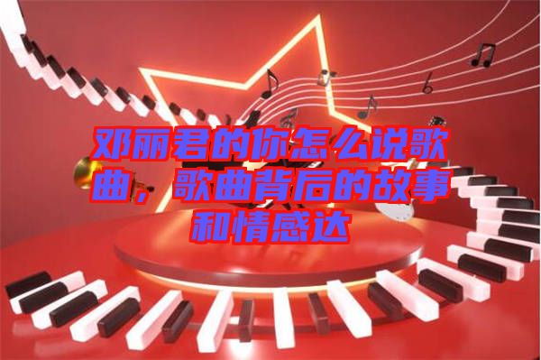 鄧麗君的你怎么說(shuō)歌曲，歌曲背后的故事和情感達(dá)