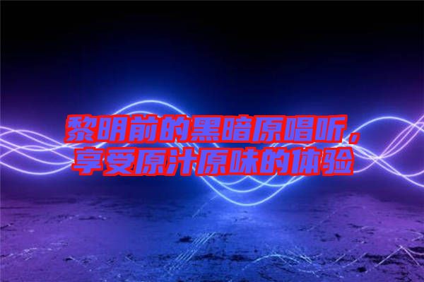 黎明前的黑暗原唱聽，享受原汁原味的體驗