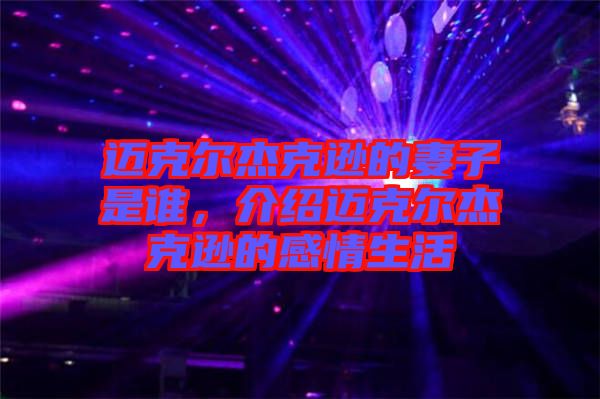 邁克爾杰克遜的妻子是誰，介紹邁克爾杰克遜的感情生活