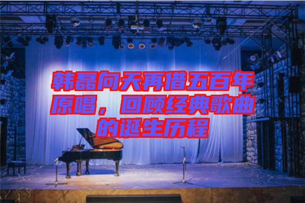 韓磊向天再借五百年原唱，回顧經典歌曲的誕生歷程