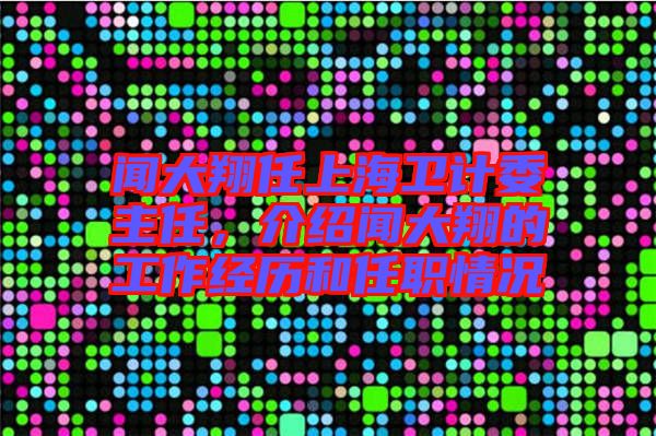 聞大翔任上海衛(wèi)計(jì)委主任，介紹聞大翔的工作經(jīng)歷和任職情況