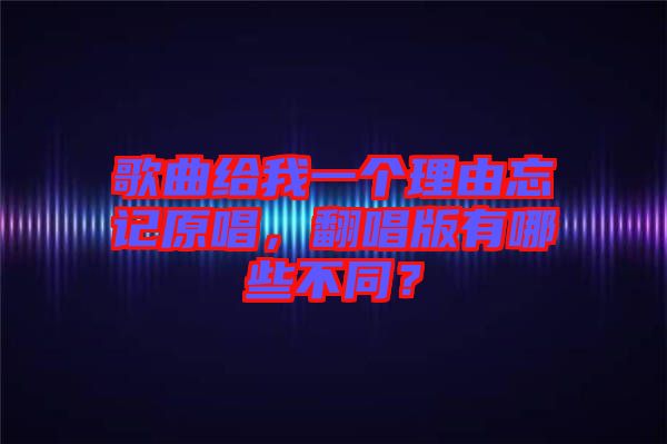 歌曲給我一個(gè)理由忘記原唱，翻唱版有哪些不同？