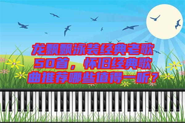 龍飄飄泳裝經(jīng)典老歌50首，懷舊經(jīng)典歌曲推薦哪些值得一聽？