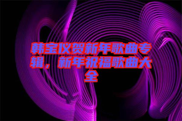 韓寶儀賀新年歌曲專輯，新年祝福歌曲大全
